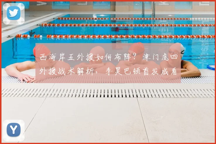 西海岸五外援如何布阵？津门虎四外援战术解析，李昊巴顿首发成看点