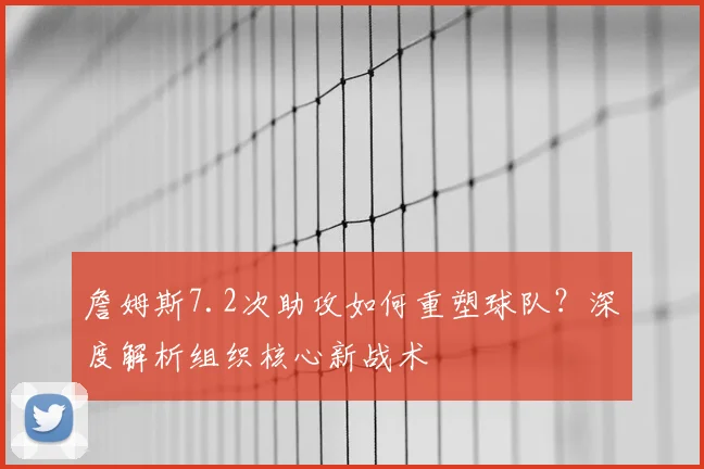 詹姆斯7.2次助攻如何重塑球队?深度解析组织核心新战术