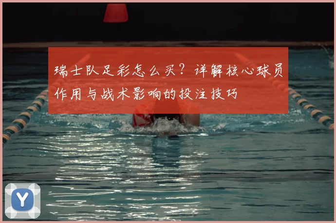 瑞士队足彩怎么买?详解核心球员作用与战术影响的投注技巧