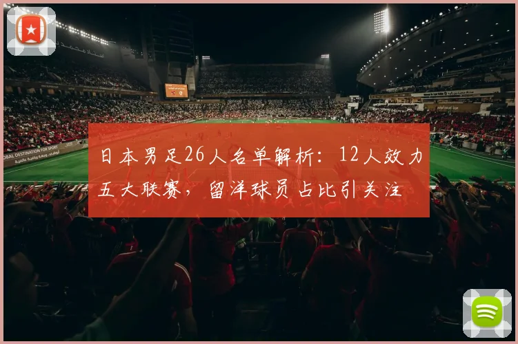 日本男足26人名单解析：12人效力五大联赛，留洋球员占比引关注