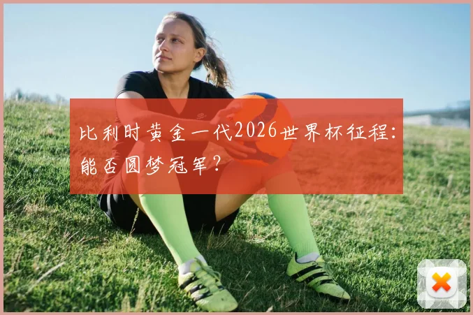 比利时黄金一代2026世界杯征程：能否圆梦冠军？