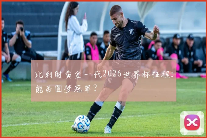 比利时黄金一代2026世界杯征程：能否圆梦冠军？