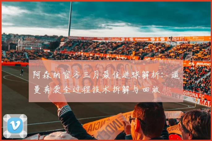 阿森纳官方三月最佳进球解析：道曼奔袭全过程技术拆解与回放