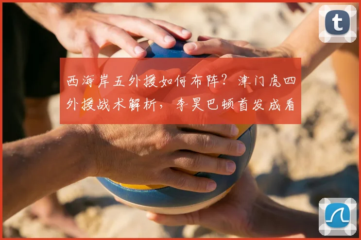 西海岸五外援如何布阵?津门虎四外援战术解析,李昊巴顿首发成看点