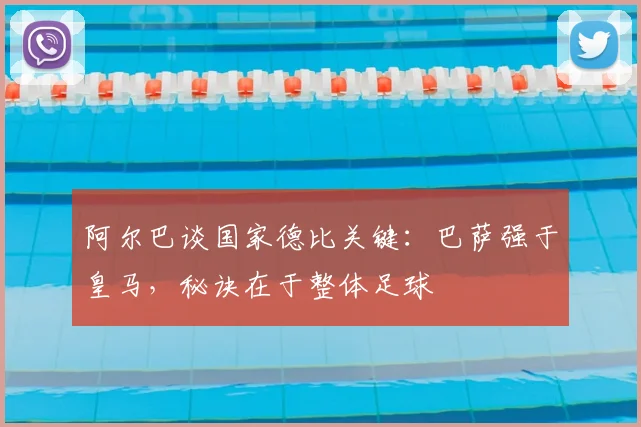 阿尔巴谈国家德比关键：巴萨强于皇马，秘诀在于整体足球