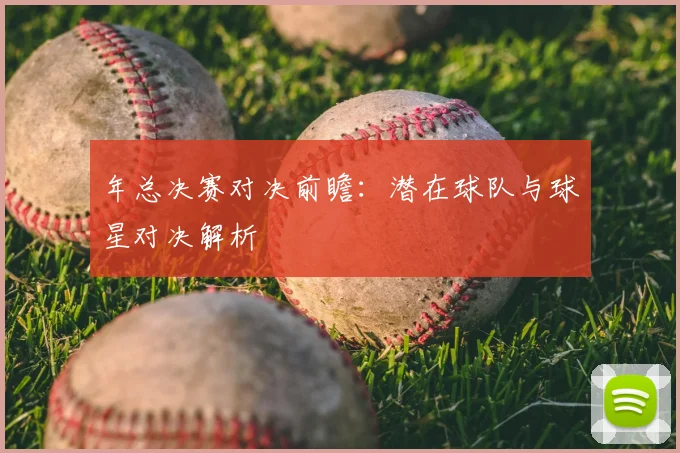 年总决赛对决前瞻：潜在球队与球星对决解析